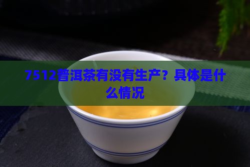 7512普洱茶有没有生产？具体是什么情况