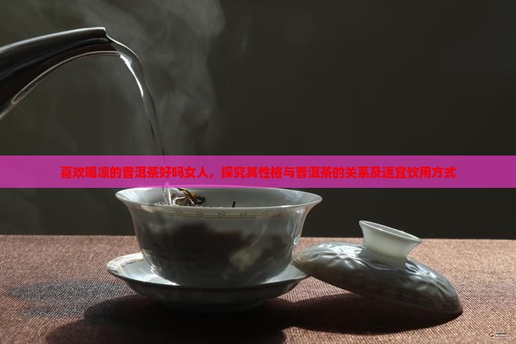 喜欢喝凉的普洱茶好吗女人，探究其性格与普洱茶的关系及适宜饮用方式
