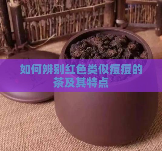 如何辨别红色类似痘痘的茶及其特点