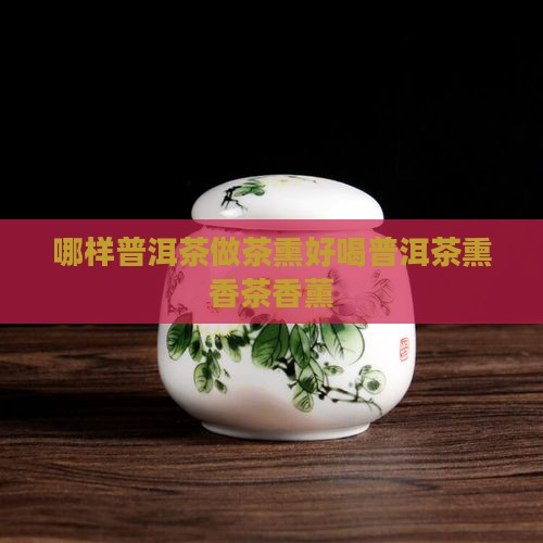 哪样普洱茶做茶熏好喝普洱茶熏香茶香薰