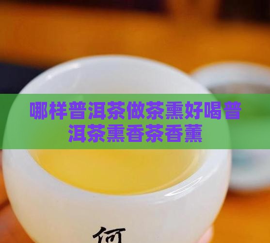 哪样普洱茶做茶熏好喝普洱茶熏香茶香薰