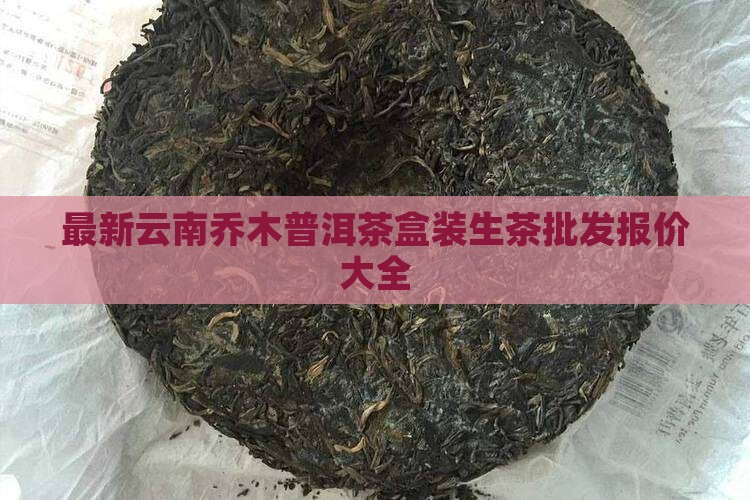 最新云南乔木普洱茶盒装生茶批发报价大全