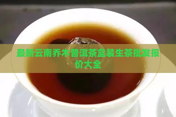 最新云南乔木普洱茶盒装生茶批发报价大全
