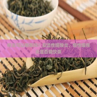 喉炎可以喝茶吗？反流性咽喉炎、慢性咽喉炎是否能饮茶
