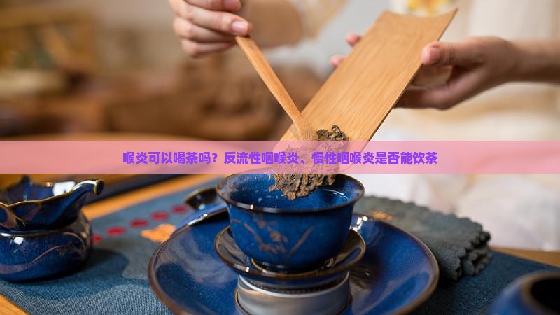 喉炎可以喝茶吗？反流性咽喉炎、慢性咽喉炎是否能饮茶