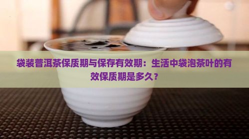 袋装普洱茶保质期与保存有效期：生活中袋泡茶叶的有效保质期是多久？