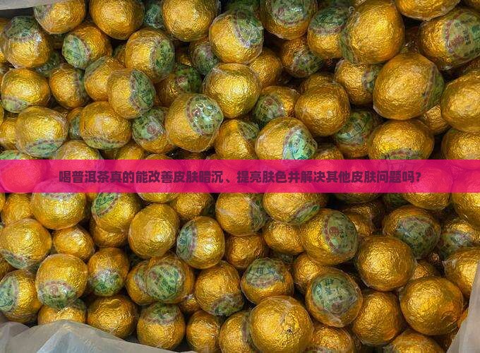 喝普洱茶能改变皮肤暗沉吗