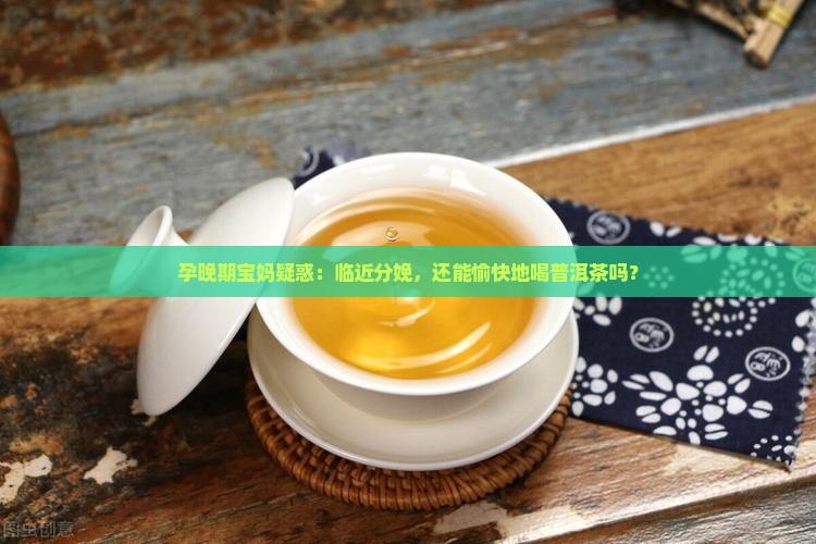 孕晚期能喝普洱茶吗