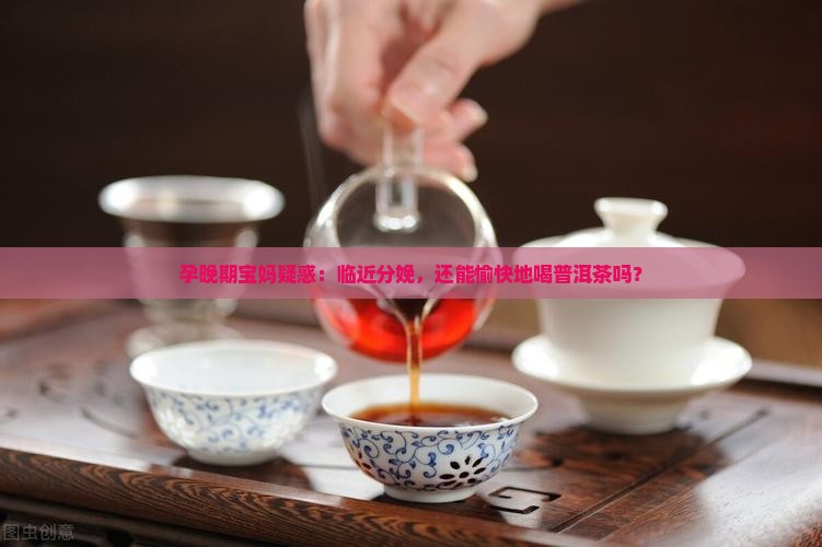 孕晚期能喝普洱茶吗