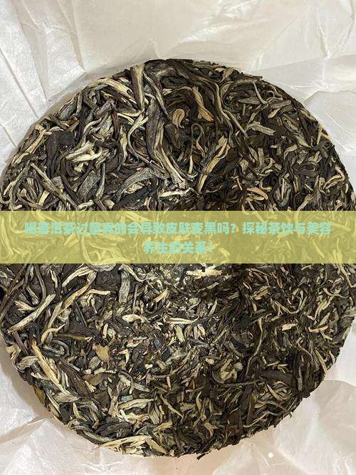普洱茶喝多了人会变黑吗 普洱茶喝多了人会变黑吗
