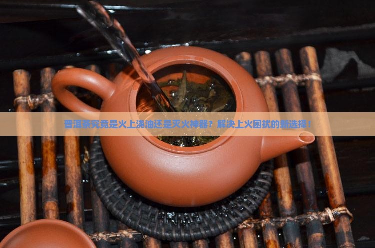 普洱茶喝上火还是降火好