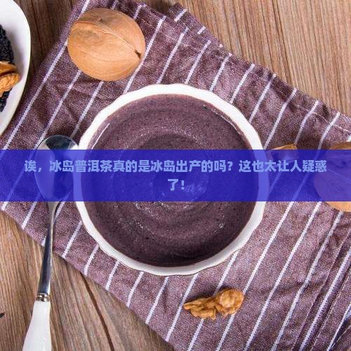 冰岛普洱茶是冰岛产的吗