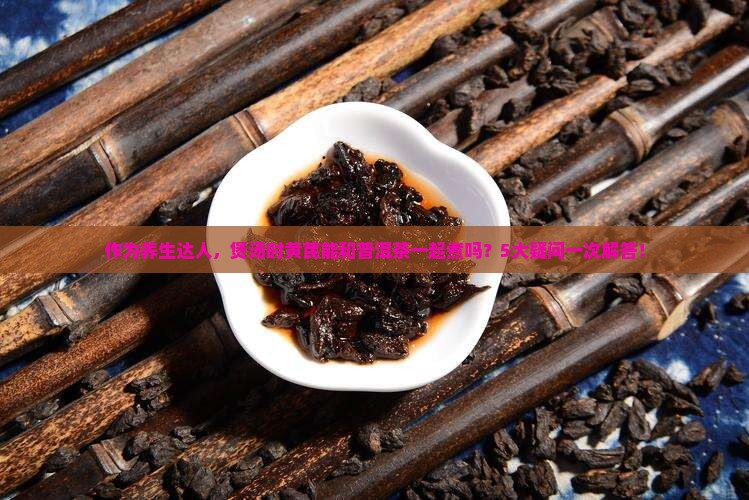 黄芪能和普洱茶一块煮吗