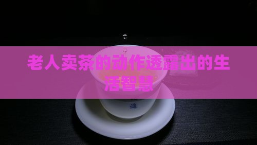 卖茶的老人的动作可以看出