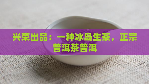 兴荣号冰岛生茶
