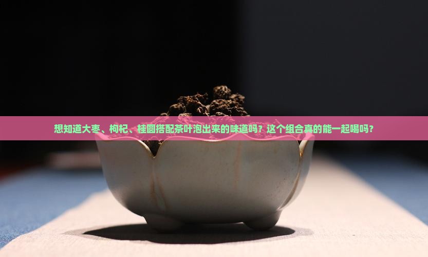 大枣枸杞桂圆茶叶能一起泡茶喝吗