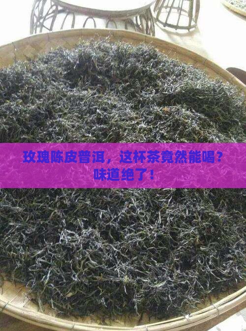玫瑰花陈皮普洱茶可以喝吗