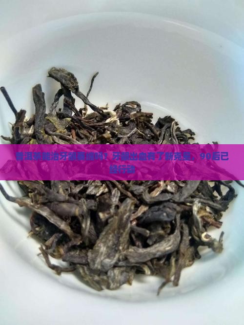 普洱茶能治牙龈萎缩吗