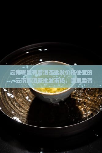 云南哪里有普洱茶批发价格
