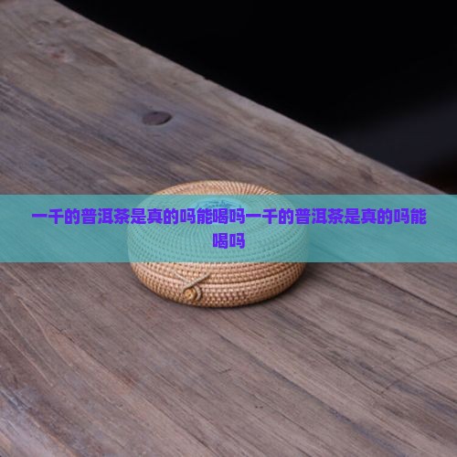 一千的普洱茶是真的吗能喝吗