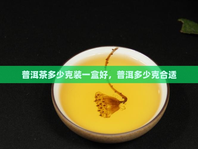 普洱茶多少克装一盒好