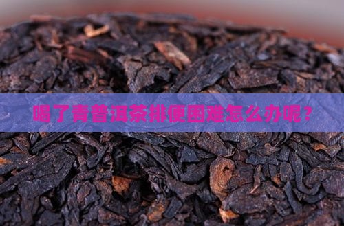 喝了青普洱茶排便困难怎么办