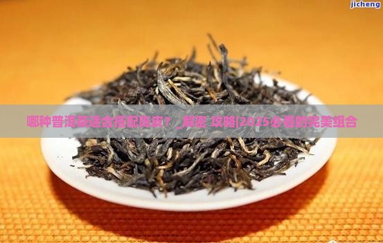 哪种普洱茶适合搭配陈皮