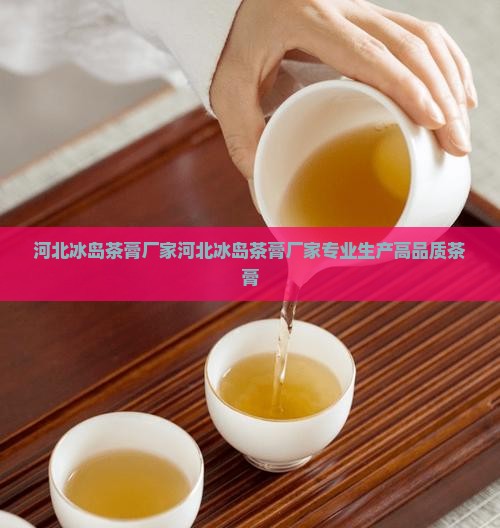 河北冰岛茶膏厂家