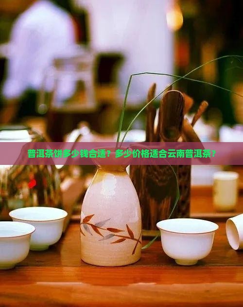 普洱茶饼值多少钱合适