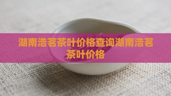 湖南浩茗茶叶价格 湖南浩茗茶叶价格