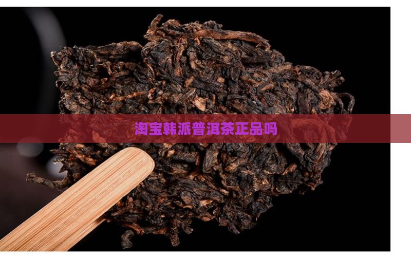 淘宝韩派普洱茶是正品吗 淘宝韩派普洱茶是正品吗