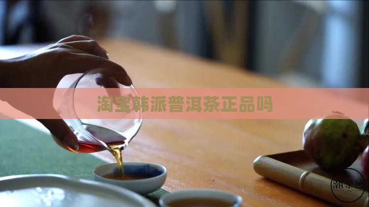 淘宝韩派普洱茶是正品吗 淘宝韩派普洱茶是正品吗