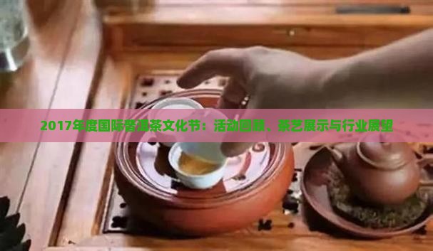 2017年度国际普洱茶文化节：活动回顾、茶艺展示与行业展望