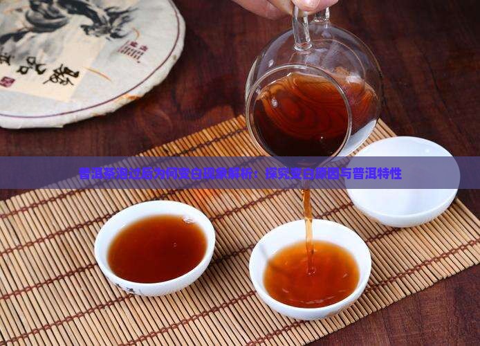 普洱茶泡过后为何变白现象解析：探究变白原因与普洱特性