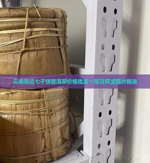 云南景迈七子饼普洱茶价格批发一览及阿里图片精选