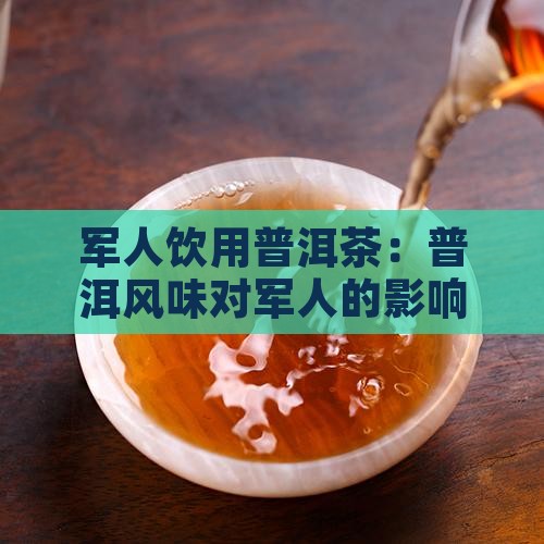 军人饮用普洱茶：普洱风味对军人的影响