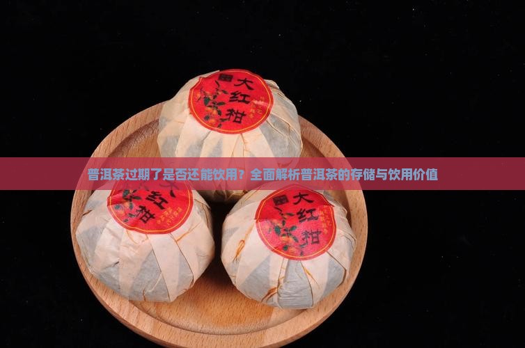 普洱茶过期了是否还能饮用？全面解析普洱茶的存储与饮用价值