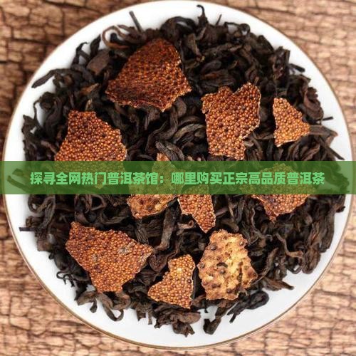 探寻全网热门普洱茶馆：哪里购买正宗高品质普洱茶