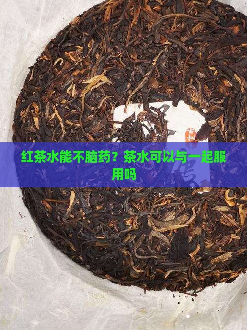 红茶水能不脑药？茶水可以与一起服用吗