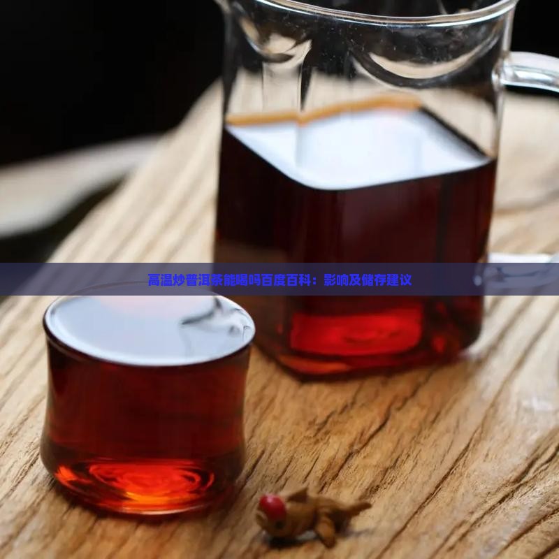 高温炒普洱茶能喝吗百度百科：影响及储存建议