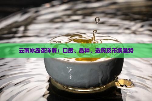 云南冰岛茶详解：口感、品种、选购及市场趋势
