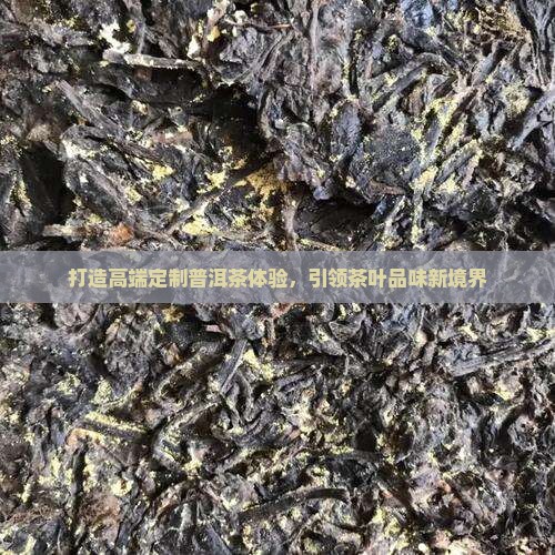 打造高端定制普洱茶体验，引领茶叶品味新境界