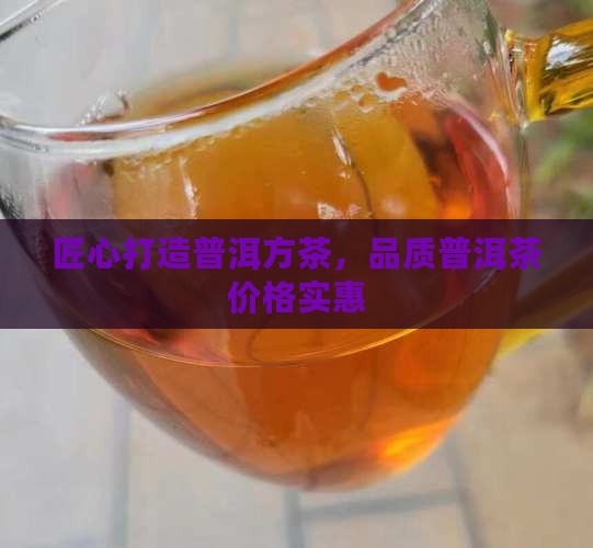 匠心打造普洱方茶，品质普洱茶价格实惠