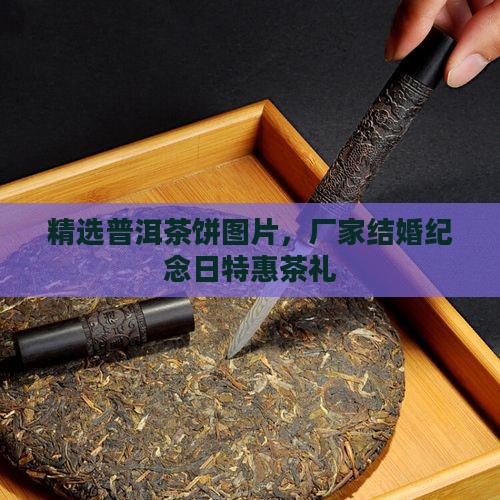 精选普洱茶饼图片，厂家结婚纪念日特惠茶礼