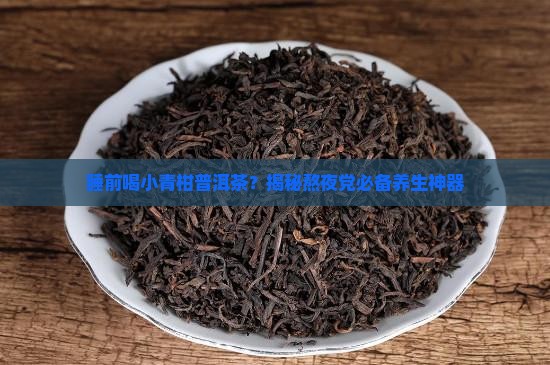 小青柑普洱茶睡前喝 小青柑普洱茶睡前喝