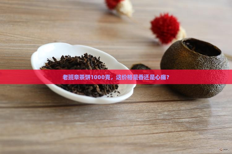 老班章1000克茶饼价格