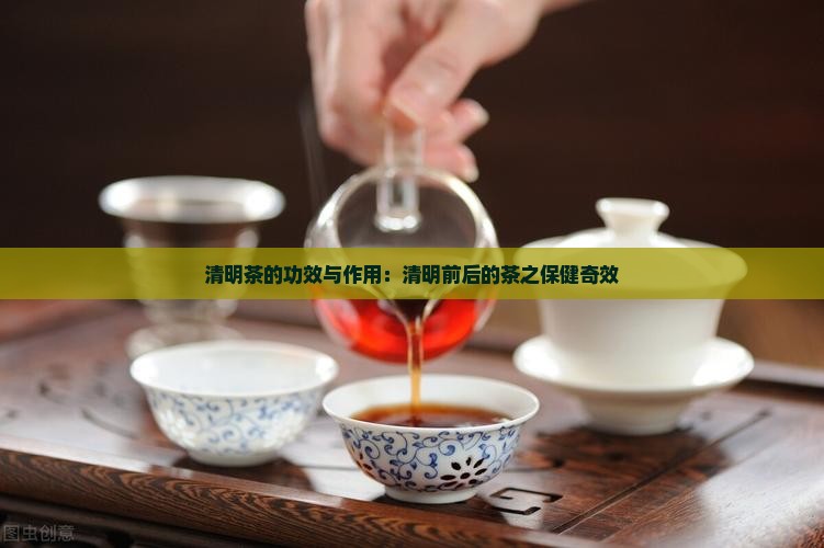 清明茶的功效与作用清明前后的茶