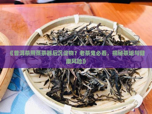 普洱茶用蒸茶器后沉淀物