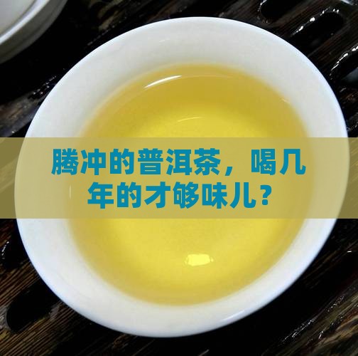 腾冲普洱茶一般几年的