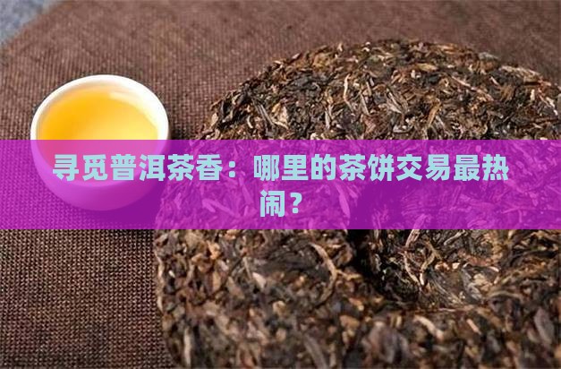 普洱茶饼交易市场在哪